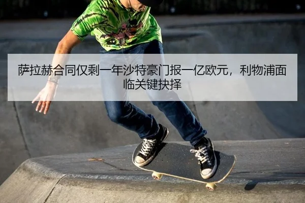 萨拉赫合同仅剩一年沙特豪门报一亿欧元，利物浦面临关键抉择