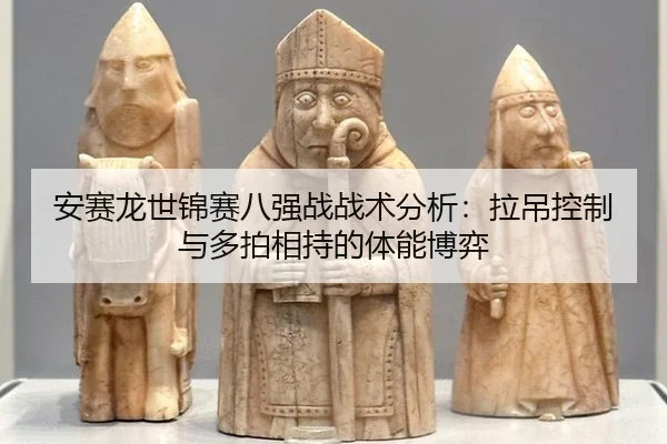 安赛龙世锦赛八强战战术分析：拉吊控制与多拍相持的体能博弈