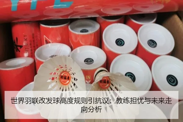 世界羽联改发球高度规则引抗议：教练担忧与未来走向分析